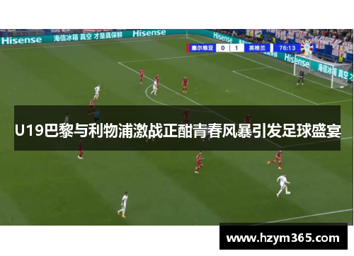 U19巴黎与利物浦激战正酣青春风暴引发足球盛宴